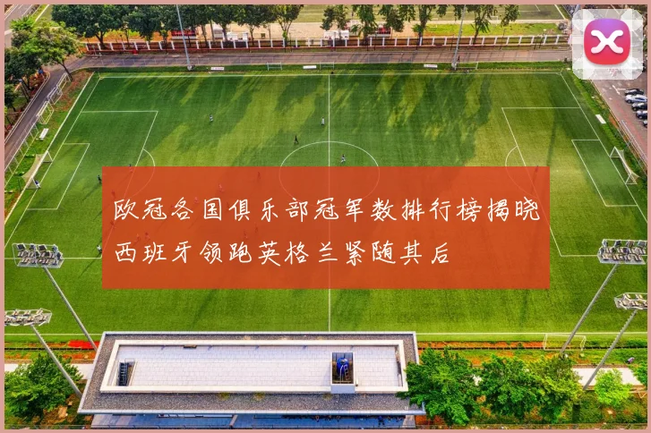 欧冠各国俱乐部冠军数排行榜揭晓西班牙领跑英格兰紧随其后