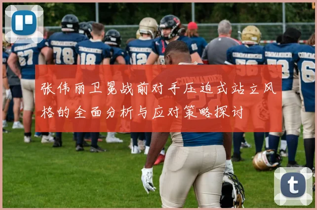 张伟丽卫冕战前对手压迫式站立风格的全面分析与应对策略探讨