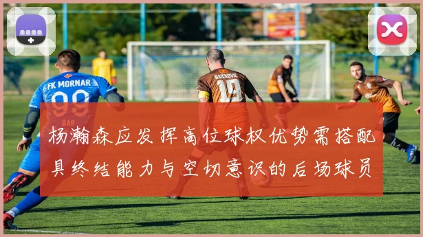杨瀚森应发挥高位球权优势需搭配具终结能力与空切意识的后场球员