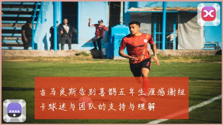 吉马良斯告别喜鹊五年生涯感谢纽卡球迷与团队的支持与理解