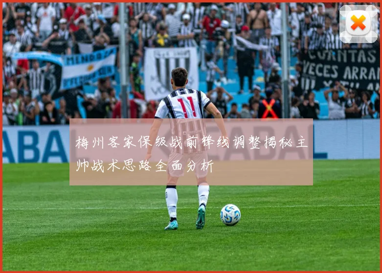 梅州客家保级战前锋线调整揭秘主帅战术思路全面分析