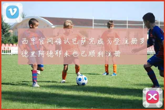 西甲官网确认巴萨完成戈登注册罗德里阿德耶米也已顺利注册