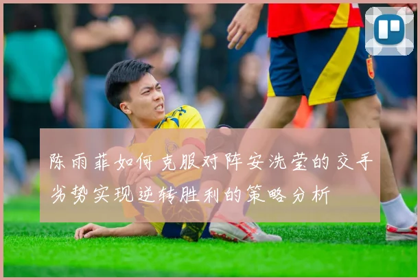陈雨菲如何克服对阵安洗莹的交手劣势实现逆转胜利的策略分析