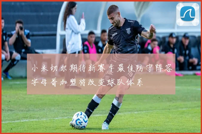 小米切尔期待新赛季最佳防守阵容字母哥加盟将改变球队体系